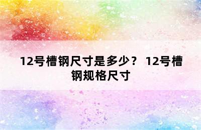 12号槽钢尺寸是多少？ 12号槽钢规格尺寸